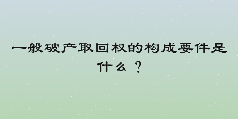 一般破产取回权的构成要件是什么？