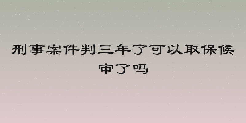 刑事案件判三年了可以取保候审了吗