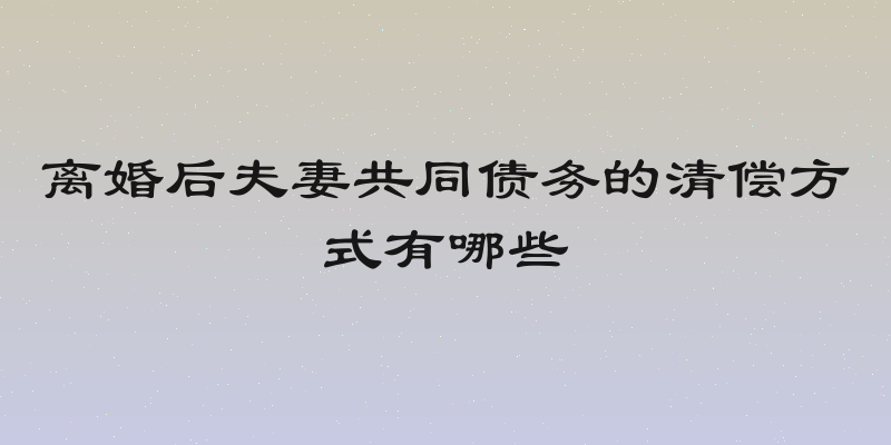 离婚后夫妻共同债务的清偿方式有哪些