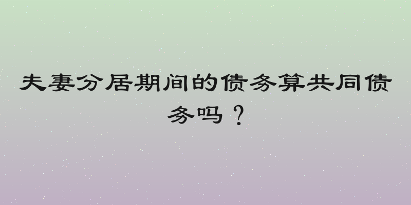 夫妻分居期间的债务算共同债务吗？