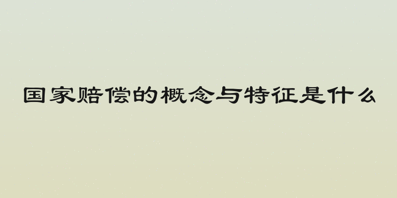 国家赔偿的概念与特征是什么