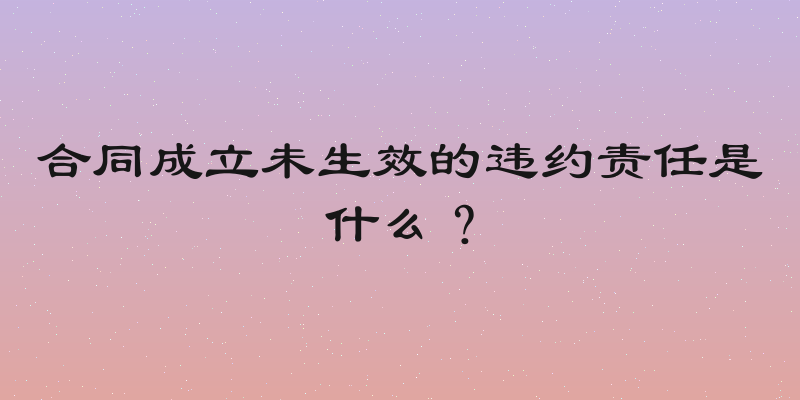 合同成立未生效的违约责任是什么？