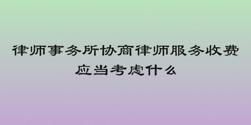 律师事务所协商律师服务收费应当考虑什么
