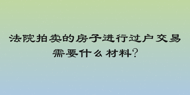 法院拍卖的房子进行过户交易需要什么材料?