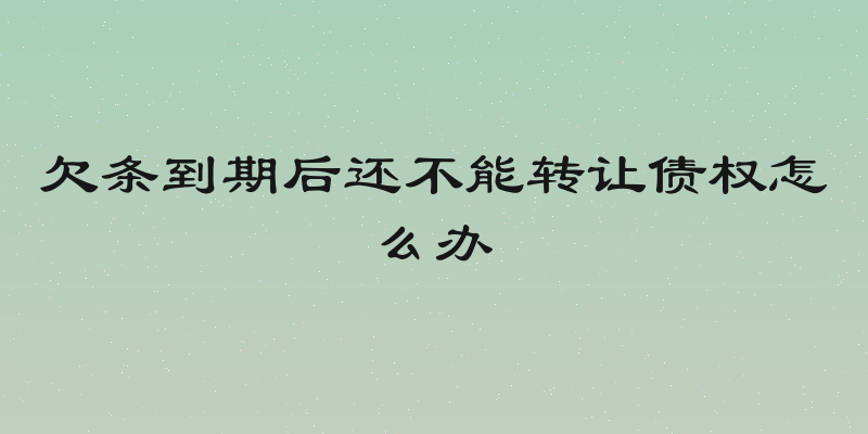 欠条到期后还不能转让债权怎么办