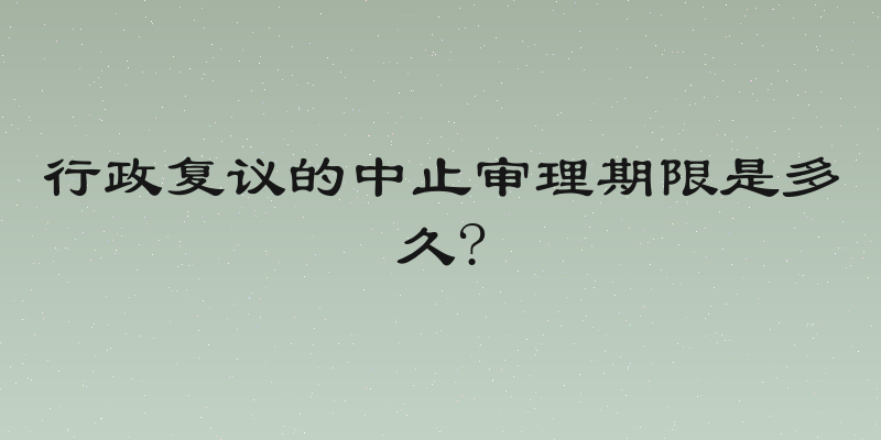 行政复议的中止审理期限是多久?