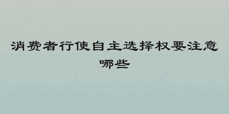 消费者行使自主选择权要注意哪些