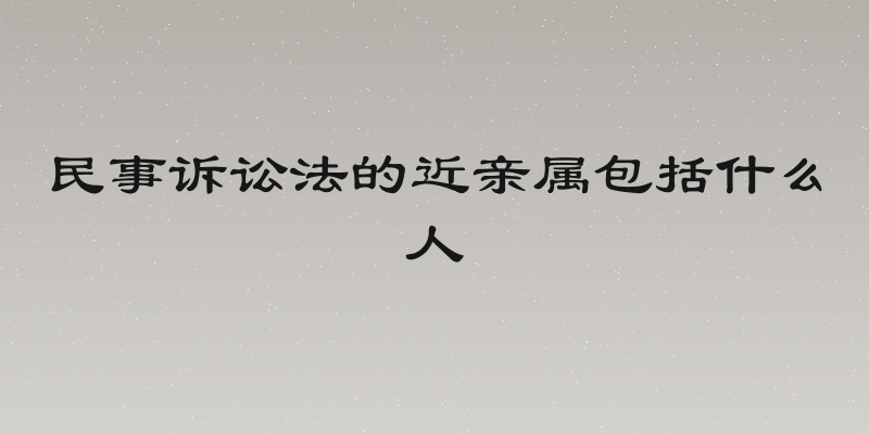 民事诉讼法的近亲属包括什么人