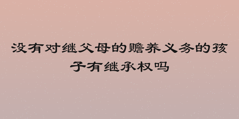 没有对继父母的赡养义务的孩子有继承权吗