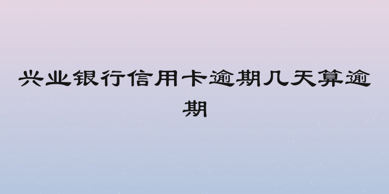 兴业银行信用卡逾期几天算逾期