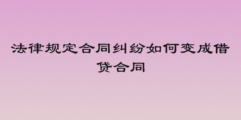 法律规定合同纠纷如何变成借贷合同