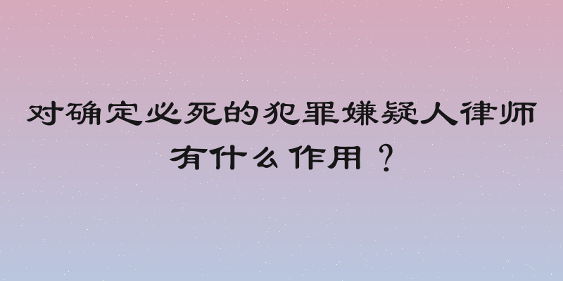 对确定必死的犯罪嫌疑人律师有什么作用？