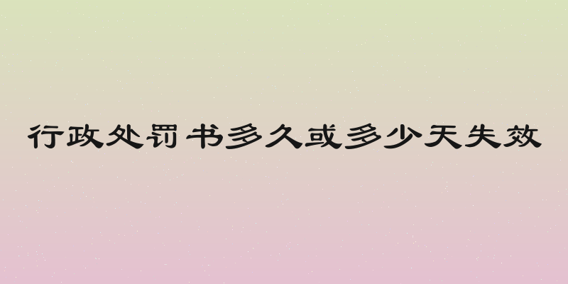 行政处罚书多久或多少天失效