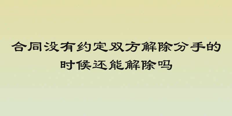 合同没有约定双方解除分手的时候还能解除吗