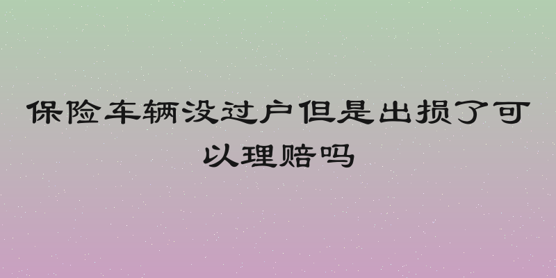 保险车辆没过户但是出损了可以理赔吗