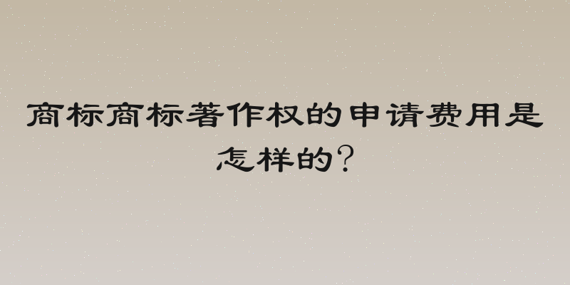 商标商标著作权的申请费用是怎样的?