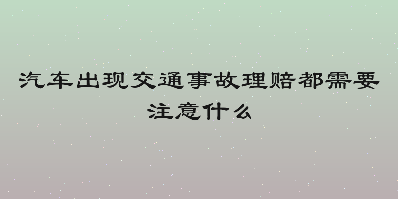 汽车出现交通事故理赔都需要注意什么
