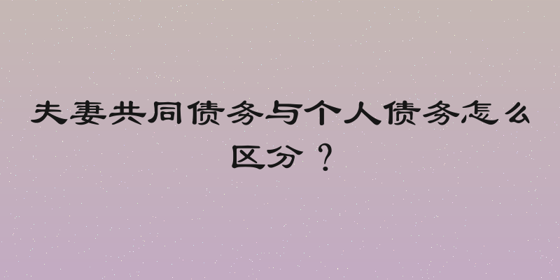 夫妻共同债务与个人债务怎么区分？