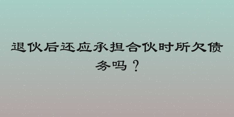 退伙后还应承担合伙时所欠债务吗？