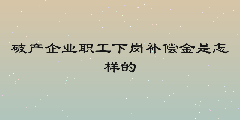 破产企业职工下岗补偿金是怎样的