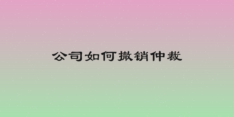 公司如何撤销仲裁