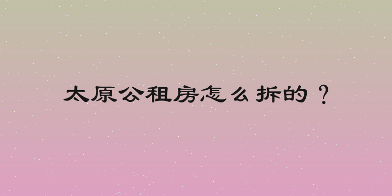 太原公租房怎么拆的？