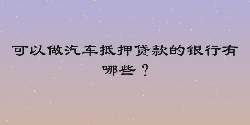 可以做汽车抵押贷款的银行有哪些？