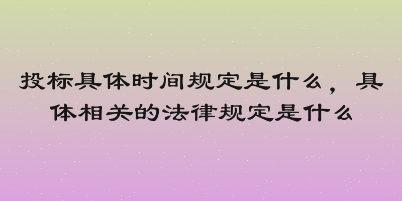 投标具体时间规定是什么，具体相关的法律规定是什么