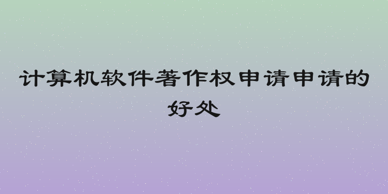 计算机软件著作权申请申请的好处