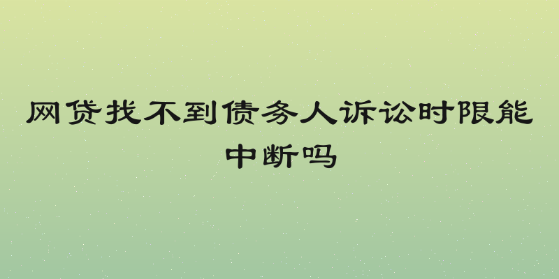网贷找不到债务人诉讼时限能中断吗