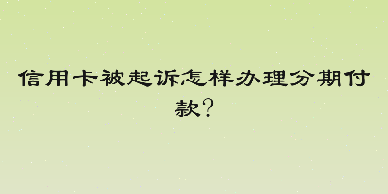信用卡被起诉怎样办理分期付款?