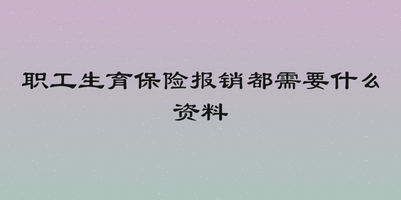 职工生育保险报销都需要什么资料