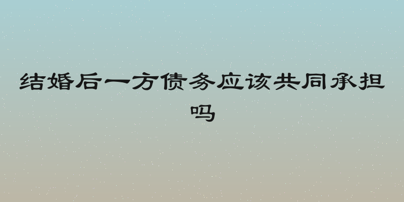 结婚后一方债务应该共同承担吗