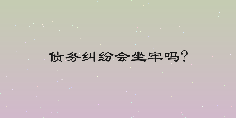 债务纠纷会坐牢吗?