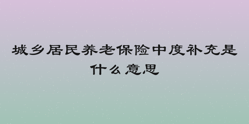 城乡居民养老保险中度补充是什么意思