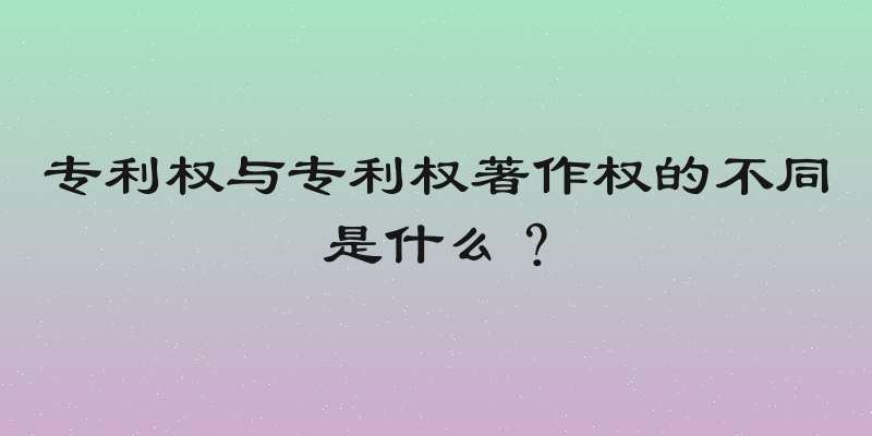 专利权与专利权著作权的不同是什么？