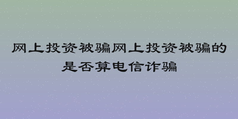 网上投资被骗网上投资被骗的是否算电信诈骗