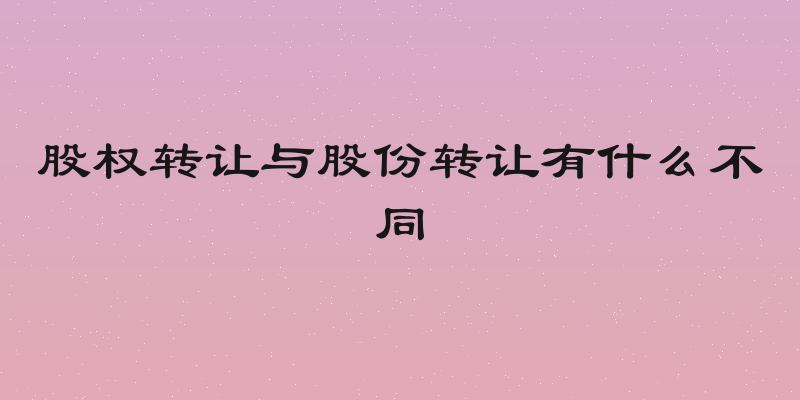股权转让与股份转让有什么不同