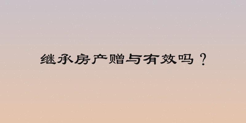 继承房产赠与有效吗？