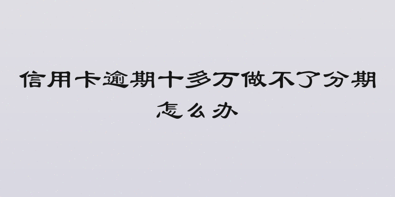 信用卡逾期十多万做不了分期怎么办