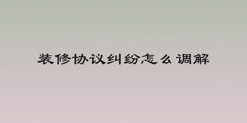 装修协议纠纷怎么调解