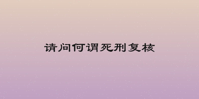 请问何谓死刑复核