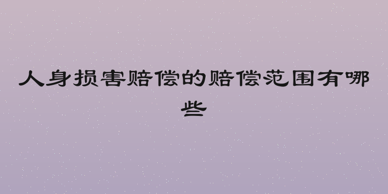 人身损害赔偿的赔偿范围有哪些