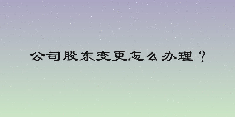 公司股东变更怎么办理？