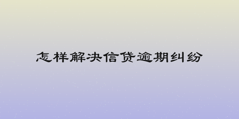 怎样解决信贷逾期纠纷