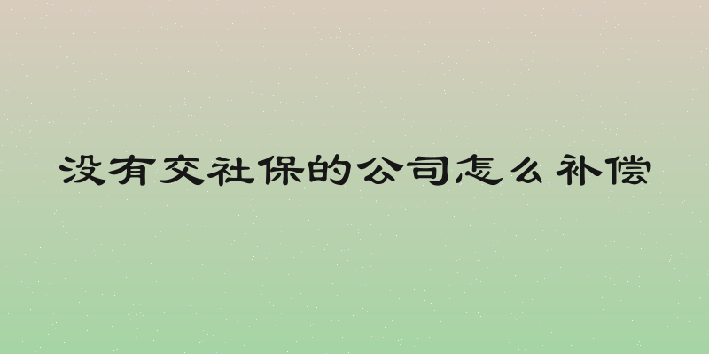 没有交社保的公司怎么补偿