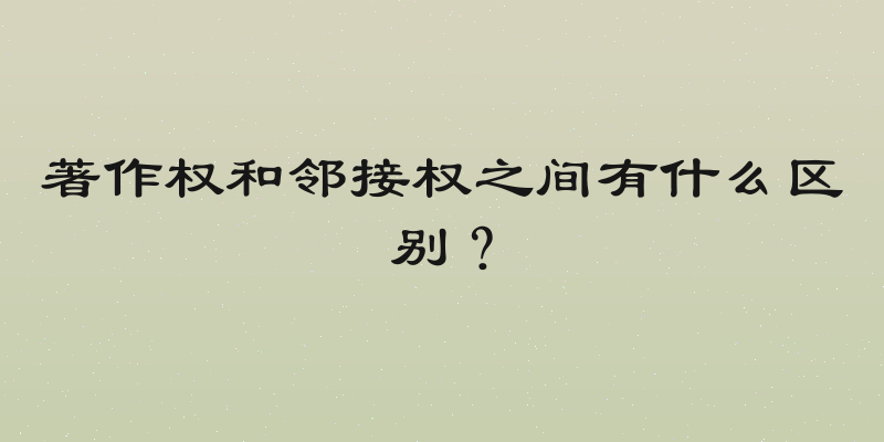 著作权和邻接权之间有什么区别？