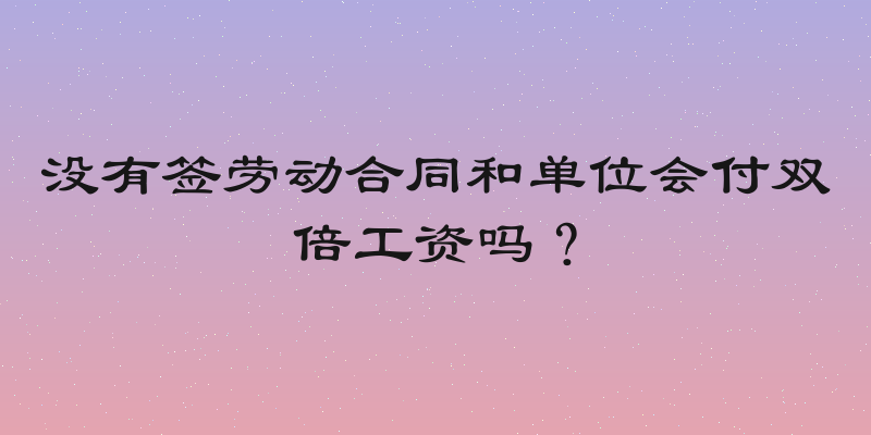 没有签劳动合同和单位会付双倍工资吗？