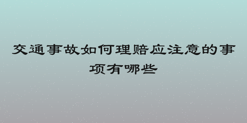 交通事故如何理赔应注意的事项有哪些