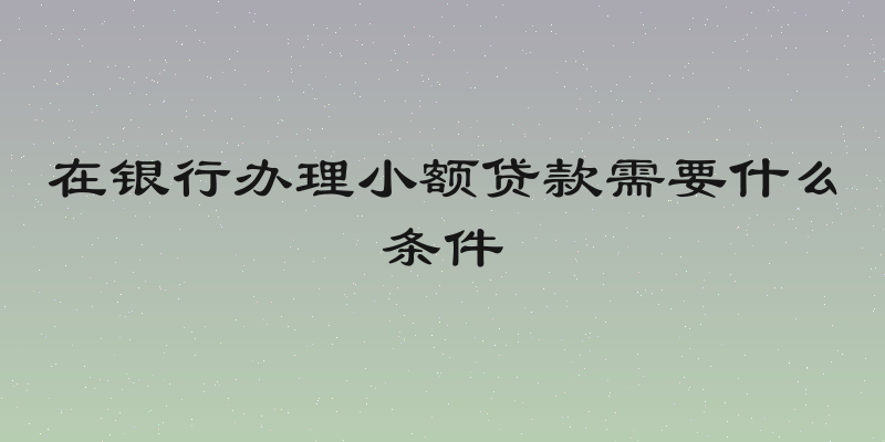 在银行办理小额贷款需要什么条件